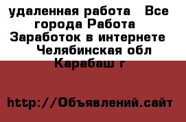удаленная работа - Все города Работа » Заработок в интернете   . Челябинская обл.,Карабаш г.